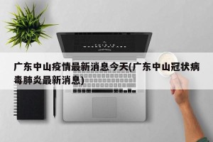 广东中山疫情最新消息今天(广东中山冠状病毒肺炎最新消息)