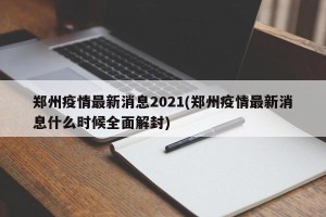 郑州疫情最新消息2021(郑州疫情最新消息什么时候全面解封)
