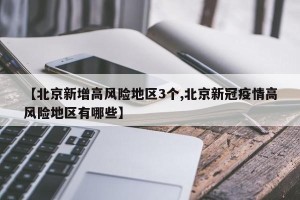 【北京新增高风险地区3个,北京新冠疫情高风险地区有哪些】