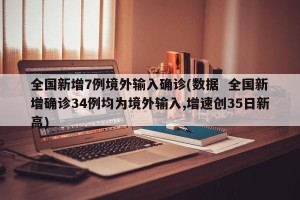 全国新增7例境外输入确诊(数据  全国新增确诊34例均为境外输入,增速创35日新高)