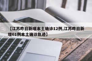 【江苏昨日新增本土确诊12例,江苏昨日新增61例本土确诊轨迹】