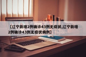 【辽宁新增2例确诊43例无症状,辽宁新增2例确诊43例无症状病例】
