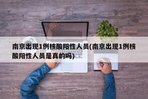 南京出现1例核酸阳性人员(南京出现1例核酸阳性人员是真的吗)