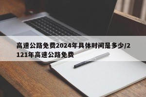 高速公路免费2024年具体时间是多少/2121年高速公路免费