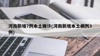 河南新增7例本土确诊(河南新增本土病例3例)