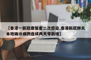 【香港一新冠康复者二次感染,香港新冠肺炎本地确诊病例连续两天零新增】