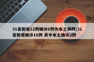 31省新增12例确诊6例为本土病例/31省新增确诊16例 其中本土确诊2例