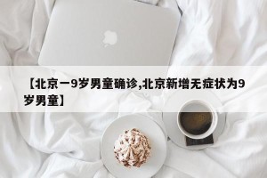【北京一9岁男童确诊,北京新增无症状为9岁男童】