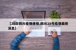 【28日四川疫情速报,四川28号疫情最新消息】