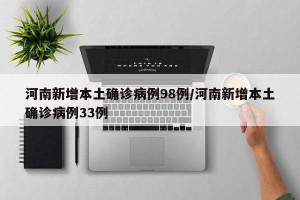 河南新增本土确诊病例98例/河南新增本土确诊病例33例