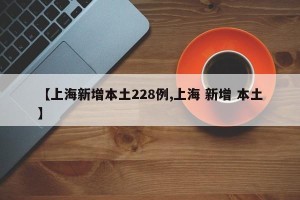 【上海新增本土228例,上海 新增 本土】