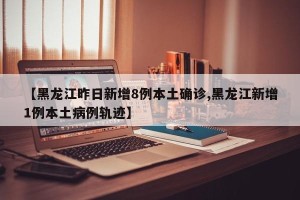 【黑龙江昨日新增8例本土确诊,黑龙江新增1例本土病例轨迹】