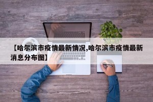 【哈尔滨市疫情最新情况,哈尔滨市疫情最新消息分布图】