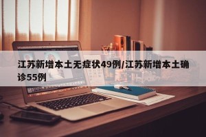江苏新增本土无症状49例/江苏新增本土确诊55例