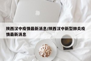 陕西汉中疫情最新消息/陕西汉中新型肺炎疫情最新消息
