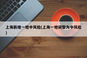 上海新增一地中风险(上海一地调整为中风险)