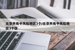 北京共有中风险地区3个/北京共有中风险地区3个区