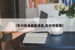 【东兴疫情最新消息,东兴市疫情】