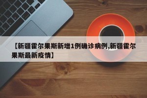 【新疆霍尔果斯新增1例确诊病例,新疆霍尔果斯最新疫情】