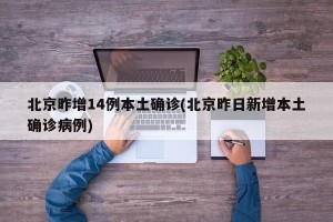 北京昨增14例本土确诊(北京昨日新增本土确诊病例)
