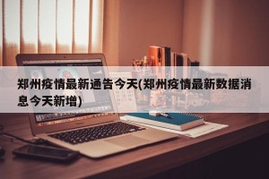 郑州疫情最新通告今天(郑州疫情最新数据消息今天新增)