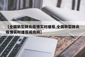 【全国新型肺炎疫情实时播报,全国新型肺炎疫情实时播报闽南网】