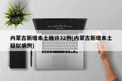 内蒙古新增本土确诊32例(内蒙古新增本土疑似病例)