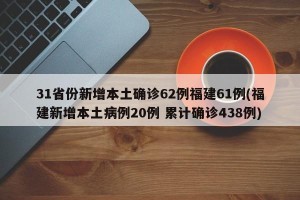 31省份新增本土确诊62例福建61例(福建新增本土病例20例 累计确诊438例)