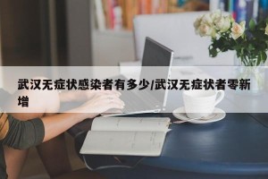 武汉无症状感染者有多少/武汉无症状者零新增