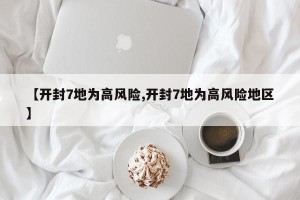 【开封7地为高风险,开封7地为高风险地区】