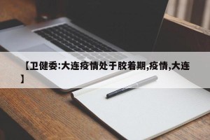 【卫健委:大连疫情处于胶着期,疫情,大连】