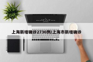 上海新增确诊2736例/上海市新增确诊
