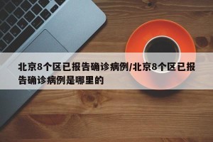 北京8个区已报告确诊病例/北京8个区已报告确诊病例是哪里的