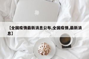 【全国疫情最新消息公布,全国疫情,最新消息】