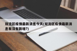 双流区疫情最新消息今天(双流区疫情最新消息有没有新增?)