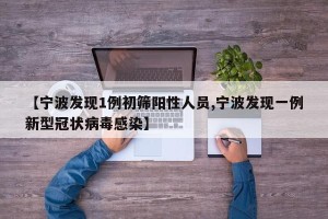【宁波发现1例初筛阳性人员,宁波发现一例新型冠状病毒感染】