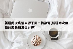 新疆此次疫情来源于同一传染源(新疆本次疫情的源头和发生过程)