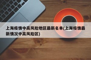 上海疫情中高风险地区最新名单(上海疫情最新情况中高风险区)