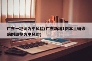 广东一地调为中风险(广东新增1例本土确诊病例调整为中风险)