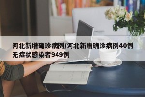 河北新增确诊病例/河北新增确诊病例40例无症状感染者949例