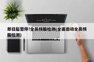即日起暂停!全员核酸检测(全面启动全员核酸检测)
