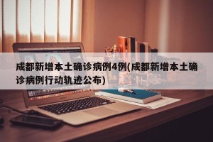 成都新增本土确诊病例4例(成都新增本土确诊病例行动轨迹公布)