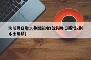 沈阳两日增10例感染者(沈阳昨日新增2例本土确诊)