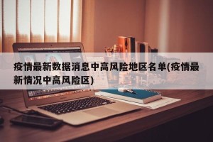 疫情最新数据消息中高风险地区名单(疫情最新情况中高风险区)