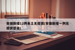 安徽新增12例本土无症状(安徽新增一例无症状感染)