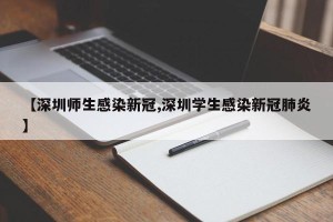 【深圳师生感染新冠,深圳学生感染新冠肺炎】