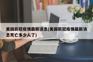 美国新冠疫情最新消息(美国新冠疫情最新消息死亡多少人了)