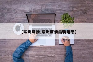 【常州疫情,常州疫情最新消息】