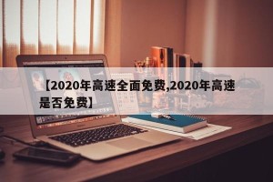 【2020年高速全面免费,2020年高速是否免费】