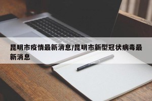 昆明市疫情最新消息/昆明市新型冠状病毒最新消息